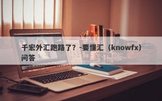 千宏外汇跑路了？-要懂汇（knowfx）问答