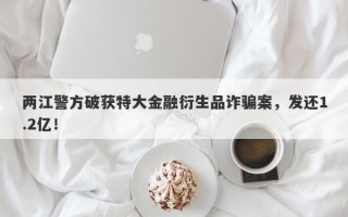 两江警方破获特大金融衍生品诈骗案，发还1.2亿！