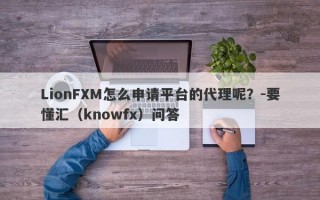 LionFXM怎么申请平台的代理呢？-要懂汇（knowfx）问答