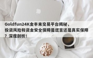 Goldfun24K金丰来交易平台揭秘，投资风险和资金安全保障是谎言还是真实保障？深度剖析！