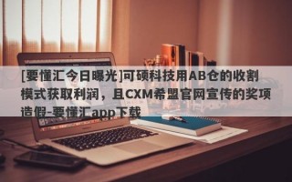 [要懂汇今日曝光]可硕科技用AB仓的收割模式获取利润，且CXM希盟官网宣传的奖项造假-要懂汇app下载