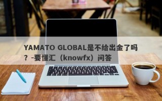 YAMATO GLOBAL是不给出金了吗？-要懂汇（knowfx）问答