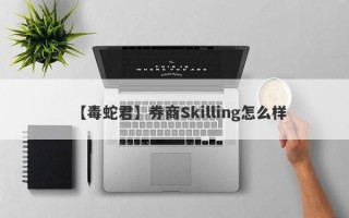 【毒蛇君】券商Skilling怎么样
