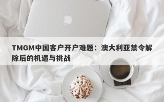 TMGM中国客户开户难题：澳大利亚禁令解除后的机遇与挑战