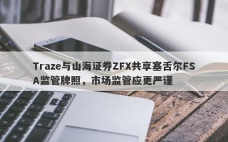 Traze与山海证券ZFX共享塞舌尔FSA监管牌照，市场监管应更严谨