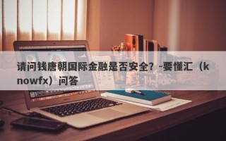 请问钱唐朝国际金融是否安全？-要懂汇（knowfx）问答