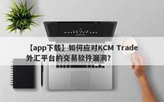 【app下载】如何应对KCM Trade外汇平台的交易软件漏洞？
