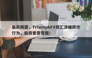 最新揭露，TriumphFX德汇涉嫌欺诈行为，投资者需警醒！