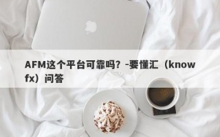 AFM这个平台可靠吗？-要懂汇（knowfx）问答