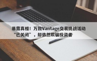 暴露真相！万致Vantage交易挑战活动“已关闭”，却依然欺骗投资者