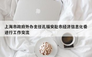 上海市政府外办主任孔福安赴市经济信息化委进行工作交流