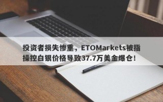 投资者损失惨重，ETOMarkets被指操控白银价格导致37.7万美金爆仓！