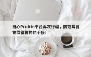 当心Prolite平台再次行骗，防范其冒充监管机构的手段！