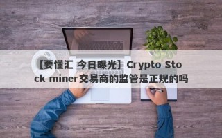 【要懂汇 今日曝光】Crypto Stock miner交易商的监管是正规的吗
