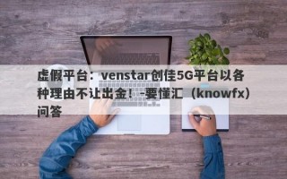 虚假平台：venstar创佳5G平台以各种理由不让出金！-要懂汇（knowfx）问答