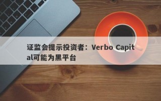 证监会提示投资者：Verbo Capital可能为黑平台