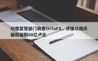 印度监管部门调查OctaFX，涉嫌以庞氏骗局骗取80亿卢比