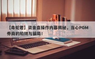 【毒蛇君】资金盘操作内幕揭秘，当心PGM券商的陷阱与骗局！