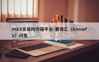 MAX交易所诈骗平台-要懂汇（knowfx）问答