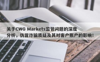 关于CWG Markets监管问题的深度分析，仿冒诈骗质疑及其对客户账户的影响！