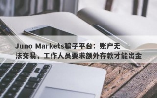 Juno Markets骗子平台：账户无法交易，工作人员要求额外存款才能出金