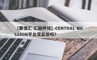 【要懂汇 汇圈神探】CENTRAL BULLION平台受监管吗？
