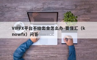 VIPFX平台不给出金怎么办-要懂汇（knowfx）问答