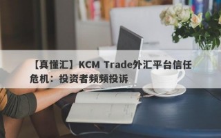 【真懂汇】KCM Trade外汇平台信任危机：投资者频频投诉
