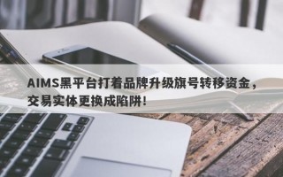 AIMS黑平台打着品牌升级旗号转移资金，交易实体更换成陷阱！