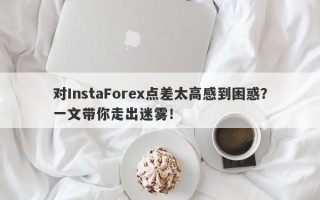 对InstaForex点差太高感到困惑？一文带你走出迷雾！