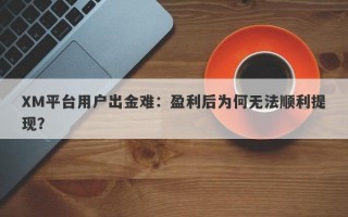 XM平台用户出金难：盈利后为何无法顺利提现？