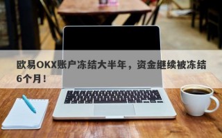 欧易OKX账户冻结大半年，资金继续被冻结6个月！