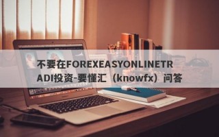 不要在FOREXEASYONLINETRADI投资-要懂汇（knowfx）问答