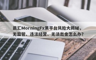 晨汇MorningFx黑平台风险大揭秘，无监管、违法经营、无法出金怎么办？