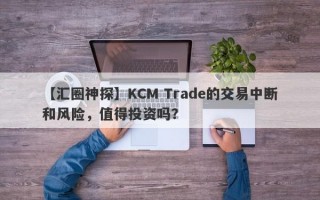 【汇圈神探】KCM Trade的交易中断和风险，值得投资吗？