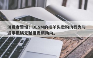 消费者警惕！DLSM的挂羊头卖狗肉行为与遇事甩锅无耻推责新动向。