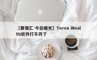 【要懂汇 今日曝光】Torex Wealth软件打不开了
