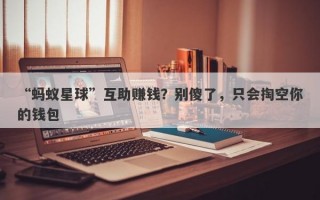 “蚂蚁星球”互助赚钱？别傻了，只会掏空你的钱包