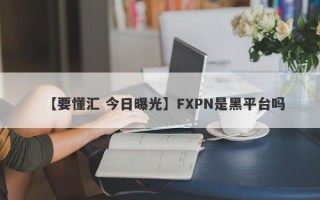 【要懂汇 今日曝光】FXPN是黑平台吗
