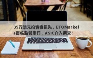 35万澳元投资者损失，ETOMarkets面临监管重罚，ASIC介入调查！