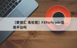 【要懂汇 毒蛇君】FXfortrade是黑平台吗
