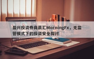 盈兴投资券商晨汇MorningFx，无监管模式下的投资安全探讨