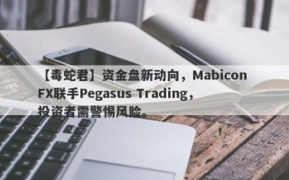 【毒蛇君】资金盘新动向，Mabicon FX联手Pegasus Trading，投资者需警惕风险。