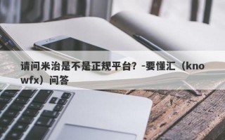 请问米治是不是正规平台？-要懂汇（knowfx）问答