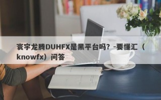 寰宇龙腾DUHFX是黑平台吗？-要懂汇（knowfx）问答