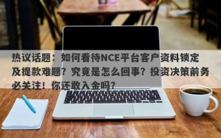 热议话题：如何看待NCE平台客户资料锁定及提款难题？究竟是怎么回事？投资决策前务必关注！你还敢入金吗？