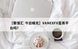 【要懂汇 今日曝光】VANEXFX是黑平台吗？
