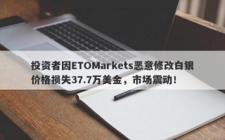 投资者因ETOMarkets恶意修改白银价格损失37.7万美金，市场震动！