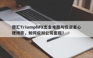 德汇TriumphFX出金难题与投资者心理博弈，如何应对公司套路？