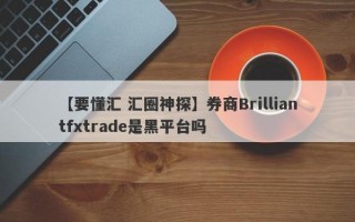 【要懂汇 汇圈神探】券商Brilliantfxtrade是黑平台吗
